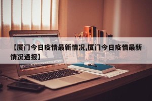 【厦门今日疫情最新情况,厦门今日疫情最新情况通报】