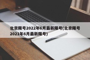 北京限号2022年6月最新限号(北京限号2021年6月最新限号)