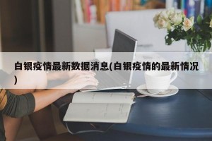 白银疫情最新数据消息(白银疫情的最新情况)