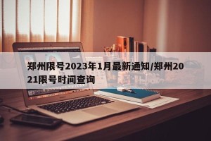 郑州限号2023年1月最新通知/郑州2021限号时间查询