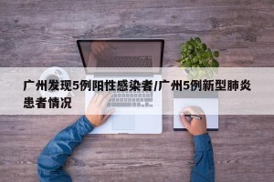 广州发现5例阳性感染者/广州5例新型肺炎患者情况