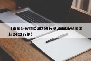 【美国新冠肺炎超209万例,美国新冠肺炎超2421万例】