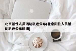 北京阳性人员活动轨迹公布(北京阳性人员活动轨迹公布时间)