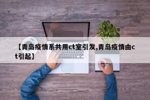 【青岛疫情系共用ct室引发,青岛疫情由ct引起】
