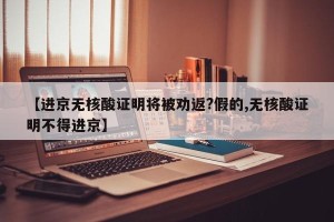 【进京无核酸证明将被劝返?假的,无核酸证明不得进京】