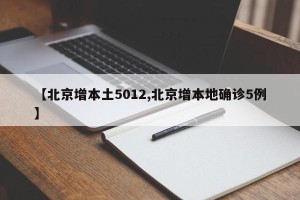 【北京增本土5012,北京增本地确诊5例】