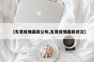 【东莞疫情最新公布,东莞疫情最新状况】