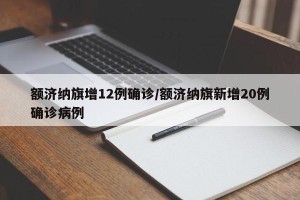 额济纳旗增12例确诊/额济纳旗新增20例确诊病例