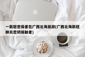 一新冠密接者在广西北海旅游(广西北海新冠肺炎密切接触者)