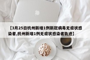【3月25日杭州新增1例新冠病毒无症状感染者,杭州新增1例无症状感染者轨迹】