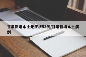 甘肃新增本土无症状52例/甘肃新增本土病例