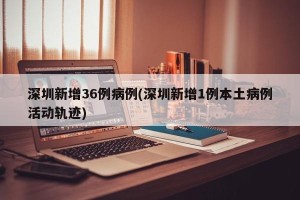 深圳新增36例病例(深圳新增1例本土病例活动轨迹)