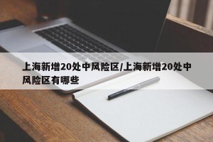 上海新增20处中风险区/上海新增20处中风险区有哪些