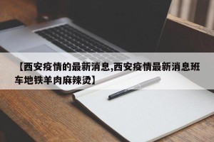 【西安疫情的最新消息,西安疫情最新消息班车地铁羊肉麻辣烫】