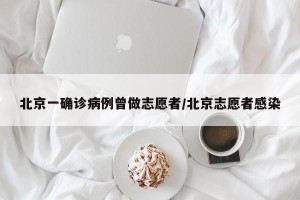 北京一确诊病例曾做志愿者/北京志愿者感染