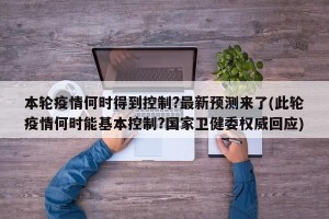 本轮疫情何时得到控制?最新预测来了(此轮疫情何时能基本控制?国家卫健委权威回应)