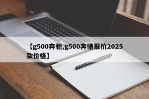【g500奔驰,g500奔驰报价2025款价格】