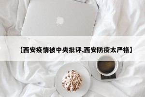 【西安疫情被中央批评,西安防疫太严格】