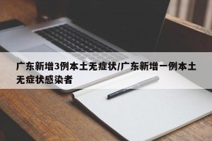 广东新增3例本土无症状/广东新增一例本土无症状感染者