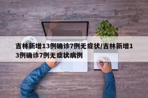 吉林新增13例确诊7例无症状/吉林新增13例确诊7例无症状病例