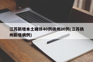 江苏新增本土确诊40例扬州26例(江苏扬州新增病例)