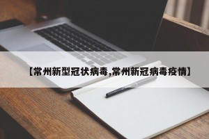【常州新型冠状病毒,常州新冠病毒疫情】
