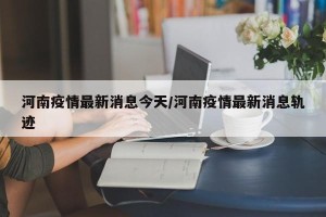 河南疫情最新消息今天/河南疫情最新消息轨迹