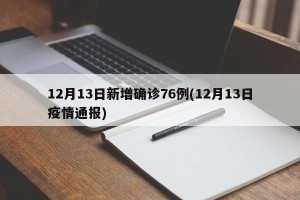 12月13日新增确诊76例(12月13日疫情通报)