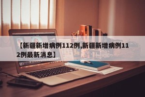 【新疆新增病例112例,新疆新增病例112例最新消息】