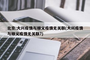 北京:大兴疫情与顺义疫情无关联(大兴疫情与顺义疫情无关联?)
