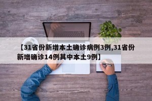 【31省份新增本土确诊病例3例,31省份新增确诊14例其中本土9例】