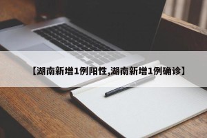 【湖南新增1例阳性,湖南新增1例确诊】