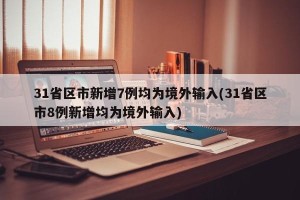 31省区市新增7例均为境外输入(31省区市8例新增均为境外输入)