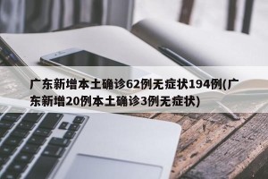广东新增本土确诊62例无症状194例(广东新增20例本土确诊3例无症状)