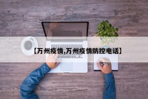 【万州疫情,万州疫情防控电话】