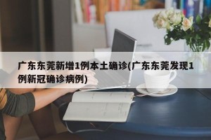 广东东莞新增1例本土确诊(广东东莞发现1例新冠确诊病例)