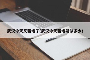 武汉今天又新增了(武汉今天新增疑似多少)