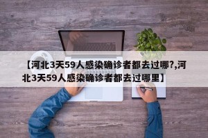 【河北3天59人感染确诊者都去过哪?,河北3天59人感染确诊者都去过哪里】