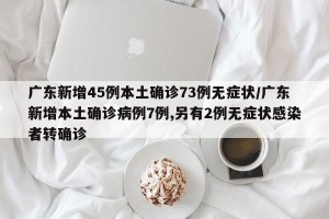 广东新增45例本土确诊73例无症状/广东新增本土确诊病例7例,另有2例无症状感染者转确诊