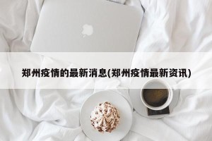 郑州疫情的最新消息(郑州疫情最新资讯)