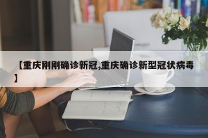 【重庆刚刚确诊新冠,重庆确诊新型冠状病毒】