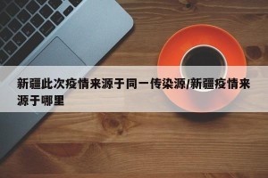 新疆此次疫情来源于同一传染源/新疆疫情来源于哪里