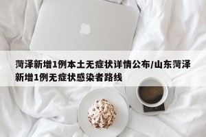菏泽新增1例本土无症状详情公布/山东菏泽新增1例无症状感染者路线