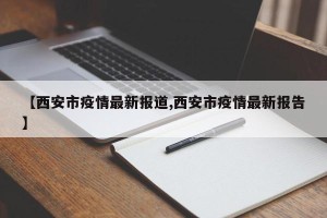 【西安市疫情最新报道,西安市疫情最新报告】