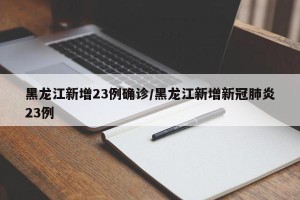 黑龙江新增23例确诊/黑龙江新增新冠肺炎23例