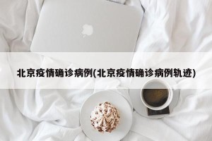 北京疫情确诊病例(北京疫情确诊病例轨迹)