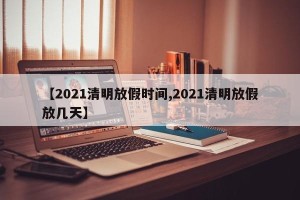 【2021清明放假时间,2021清明放假放几天】