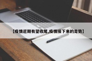 【疫情近期有望收尾,疫情接下来的走势】
