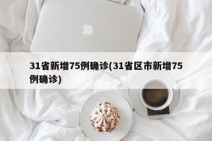 31省新增75例确诊(31省区市新增75例确诊)