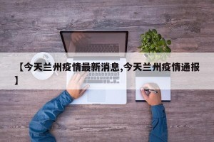 【今天兰州疫情最新消息,今天兰州疫情通报】
